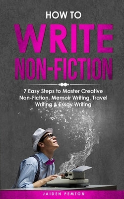 How to Write Non-Fiction: 7 Easy Steps to Master Creative Non-Fiction, Memoir Writing, Travel Writing & Essay Writing by Pemton, Jaiden