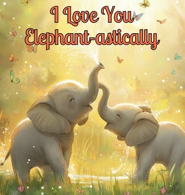 I Love You Elephant-astically: A Baby Illustration Book: Every Creature, Big or Small, Has a Special Way to Say 'I Love You.' Let's Discover Their He by Adams, Rita Z.