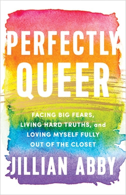 Perfectly Queer: Facing Big Fears, Living Hard Truths, and Loving Myself Fully Out of the Closet by Abby, Jillian