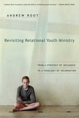 Revisiting Relational Youth Ministry: From a Strategy of Influence to a Theology of Incarnation by Root, Andrew