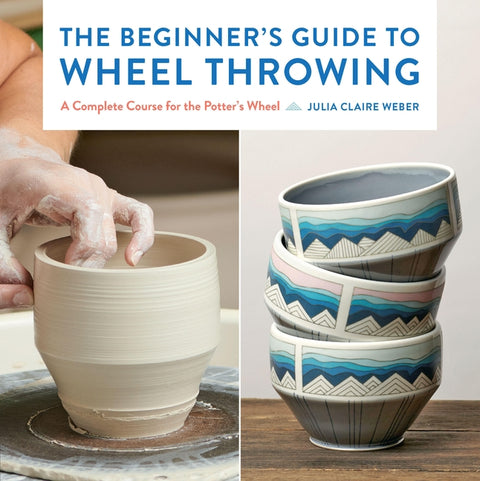 The Beginner's Guide to Wheel Throwing: A Complete Course for the Potter's Wheel by Weber, Julia Claire