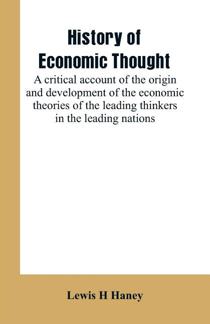 History of economic thought: a critical account of the origin and development of the economic theories of the leading thinkers in the leading natio by Haney, Lewis H.