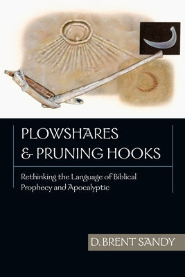 Plowshares Pruning Hooks: Rethinking the Language of Biblical Prophecy and Apocalyptic by Sandy, Brent