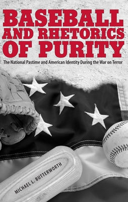 Baseball and Rhetorics of Purity: The National Pastime and American Identity During the War on Terror by Butterworth, Michael L.