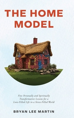 The Home Model: Five Personally and Spiritually Transformative Lessons for a Love-Filled Life in a Stress-Filled World by Martin, Bryan Lee