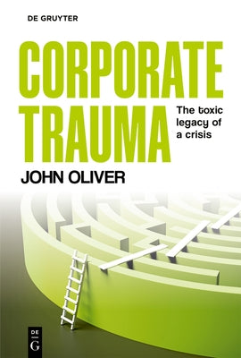 Corporate Trauma: The Toxic Legacy of a Crisis by Oliver, John