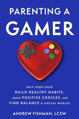 Parenting a Gamer: Help Your Child Build Healthy Habits, Make Positive Choices, and Find Balance in Virtual Worlds by Fishman, Andrew