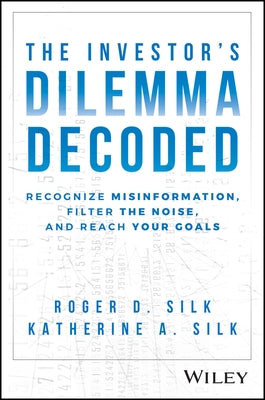 The Investor's Dilemma Decoded: Recognize Misinformation, Filter the Noise, and Reach Your Goals by Silk, Roger D.