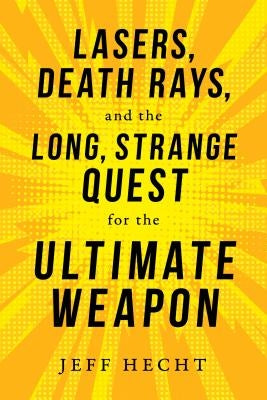 Lasers, Death Rays, and the Long, Strange Quest for the Ultimate Weapon by Hecht, Jeff