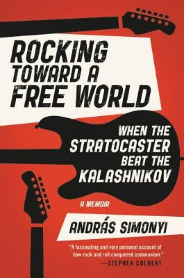 Rocking Toward a Free World: When the Stratocaster Beat the Kalashnikov by Simonyi, AndrÃ¡s