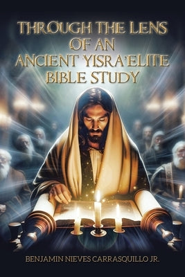 Through the Lens of An Ancient Yisra'elite Bible Study by Carrasquillo, Benjamin Nieves, Jr.