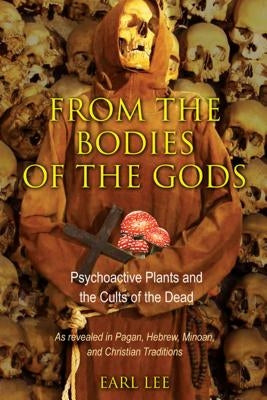 From the Bodies of the Gods: Psychoactive Plants and the Cults of the Dead by Lee, Earl