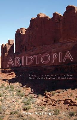 Aridtopia: Essays on Art & Culture from Deserts in the Southwest United States by Stallings, Tyler