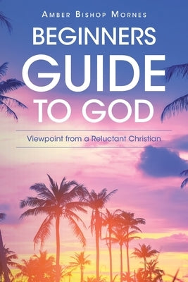 Beginners Guide to God: Viewpoint from a Reluctant Christian by Mornes, Amber Bishop