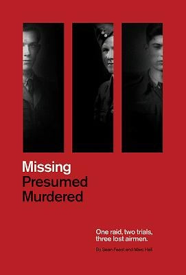 Missing Presumed Murdered: One Raid, Two Trials, Three Lost Airmen by Feast, Sean