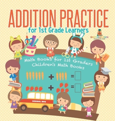 Addition Practice for 1st Grade Learners - Math Books for 1st Graders Children's Math Books by Baby Professor