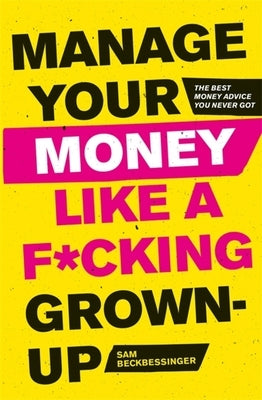 Manage Your Money Like a F*cking Grown-Up: The Best Money Advice You Never Got by Beckbessinger, Sam