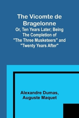 The Vicomte de Bragelonne; Or, Ten Years Later; Being the completion of "The Three Musketeers" and "Twenty Years After" by Dumas, Alexandre