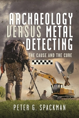 Archaeology Versus Metal Detecting: The Cause and the Cure by Spackman, Peter G.