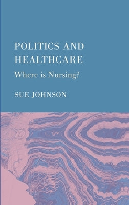 Politics and Healthcare: Where is Nursing? by Johnson, Sue