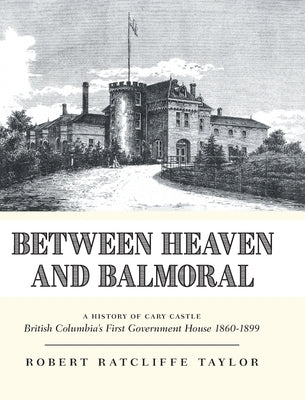Between Heaven and Balmoral: A History of Cary Castle British Columbia's First Government House 1860-1899 by Taylor, Robert Ratcliffe