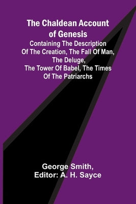 The Chaldean Account of Genesis; Containing the description of the creation, the fall of man, the deluge, the tower of Babel, the times of the patriar by Smith, George