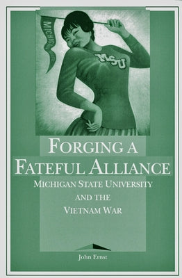 Forging a Fateful Alliance: Michigan State University and the Vietnam War by Ernst, John
