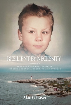 Resilient By Necessity: A Memoir Of A Journey from Lost Child to Finding Strength, Identity and Purpose by Fraser, Alan G.