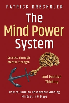 The Mind Power System: Success Through Mental Strength and Positive Thinking: How to Build an Unshakable Winning Mindset in 6 Steps by Drechsler, Patrick