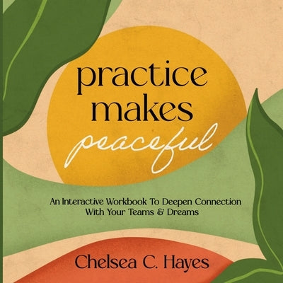 Practice Makes Peaceful: An Interactive Workbook to Deepen Connection with Your Teams & Dreams by Hayes, Chelsea C.