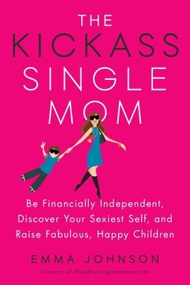 The Kickass Single Mom: Be Financially Independent, Discover Your Sexiest Self, and Raise Fabulous, Happy Children by Johnson, Emma