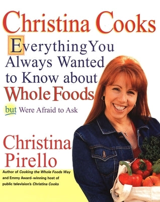 Christina Cooks: Everything You Always Wanted to Know About Whole Foods But Were Afraid to Ask: A Cookbook by Pirello, Christina