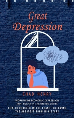 Great Depression: Worldwide Economic Depression That Began in the United States (How to Prosper in the Crash Following the Greatest Boom in History) by Henry, Chad