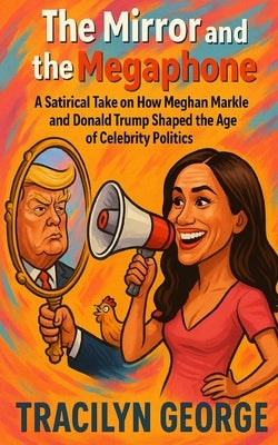 The Mirror and the Megaphone: A Satirical Take on How Meghan Markle and Donald Trump Shaped the Age of Celebrity Politics by George, Tracilyn