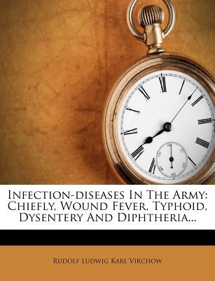 Infection-Diseases in the Army: Chiefly, Wound Fever, Typhoid, Dysentery and Diphtheria... by Rudolf Ludwig Karl Virchow