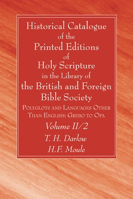 Historical Catalogue of the Printed Editions of Holy Scripture in the Library of the British and Foreign Bible Society, Volume II, 2 by Darlow, T. H.