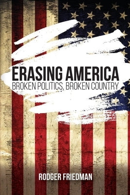 Erasing America: Broken Politics, Broken Country by Friedman, Rodger