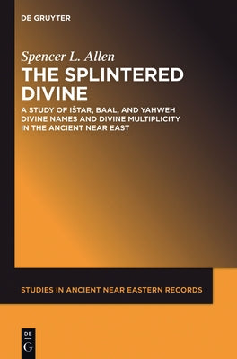 The Splintered Divine: A Study of Istar, Baal, and Yahweh Divine Names and Divine Multiplicity in the Ancient Near East by Allen, Spencer L.