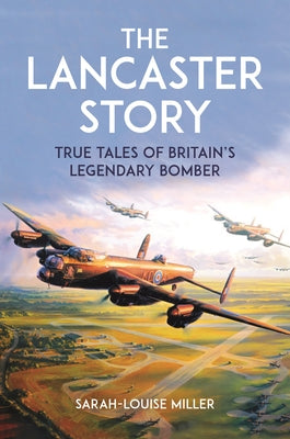 The Lancaster Story: True Tales of Britain's Legendary Bomber by Miller, Sarah-Louise