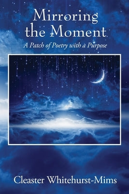 Mirroring the Moment: A Patch of Poetry with a Purpose by Whitehurst-Mims, Cleaster
