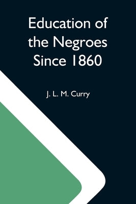 Education Of The Negroes Since 1860; The Trustees Of The John F. Slater Fund Occasional Papers, No. 3 by L. M. Curry, J.