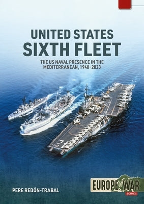 United States Sixth Fleet: The US Naval Presence in the Mediterranean, 1948-2023 by RedÃ³n-Trabal, Pere