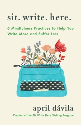 Sit Write Here: 6 Mindfulness Practices to Help You Write More and Suffer Less by DÃ¡vila, April