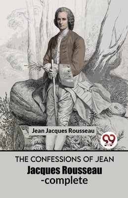 The Confessions Of Jean Jacques Rousseau- complete by Jacques, Rousseau Jean