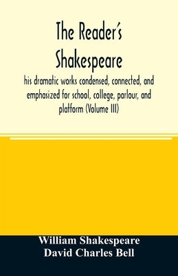 The reader's Shakespeare: his dramatic works condensed, connected, and emphasized for school, college, parlour, and platform (Volume III) by Shakespeare, William