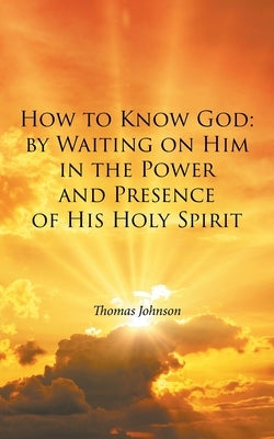 How to Know God: by Waiting on Him in the Power and Presence of His Holy Spirit by Johnson, Thomas