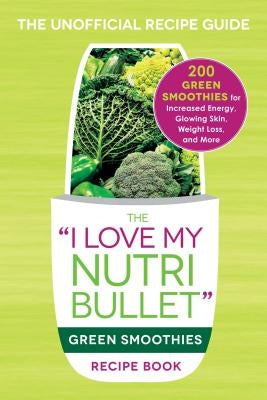 The I Love My Nutribullet Green Smoothies Recipe Book: 200 Healthy Smoothie Recipes for Weight Loss, Heart Health, Improved Mood, and More by Adams Media