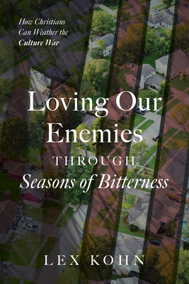 Loving Our Enemies Through Seasons of Bitterness: How Christians Can Weather the Culture War by Kohn, Lex
