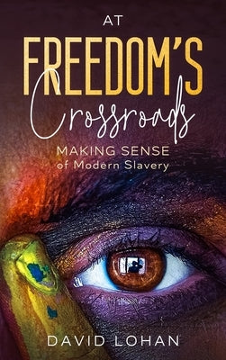 At Freedom's Crossroads Making Sense of Modern Slavery by Lohan, David