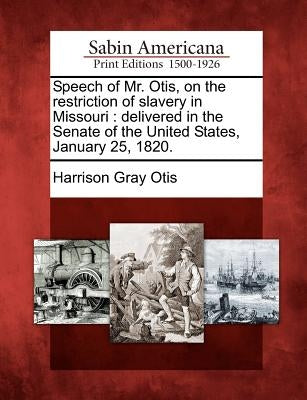 Speech of Mr. Otis, on the Restriction of Slavery in Missouri: Delivered in the Senate of the United States, January 25, 1820. by Otis, Harrison Gray